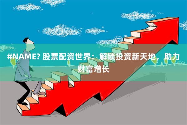 #NAME? 股票配资世界：解锁投资新天地，助力财富增长