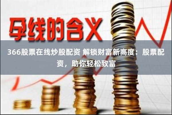 366股票在线炒股配资 解锁财富新高度：股票配资，助你轻松致富