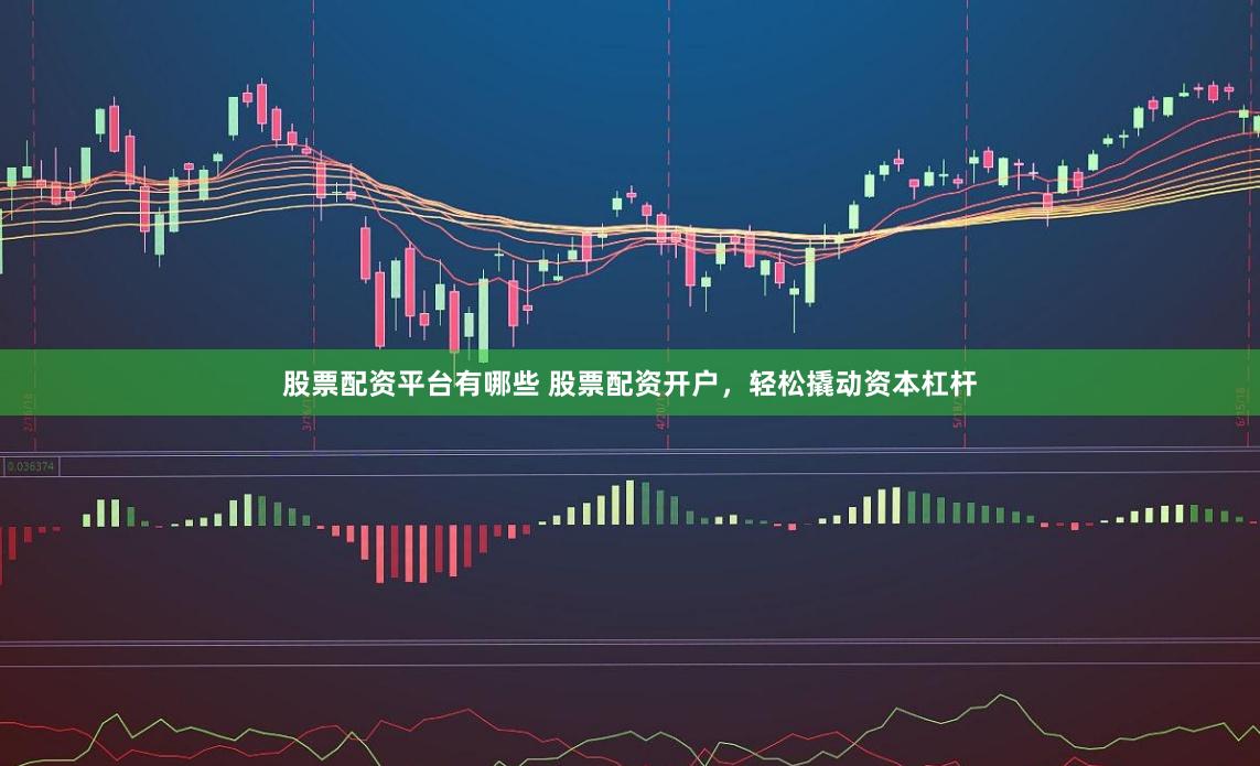 股票配资平台有哪些 股票配资开户，轻松撬动资本杠杆