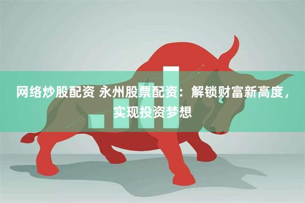 网络炒股配资 永州股票配资:解锁财富新高度,实现投资梦想