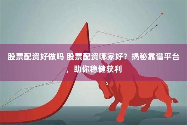 股票配资好做吗 股票配资哪家好？揭秘靠谱平台，助你稳健获利