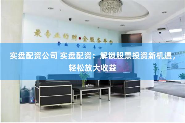 实盘配资公司 实盘配资:解锁股票投资新机遇,轻松放大收益
