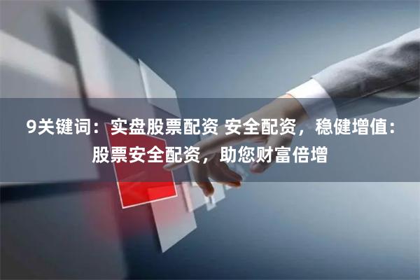 9关键词：实盘股票配资 安全配资，稳健增值：股票安全配资，助您财富倍增