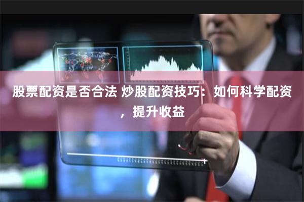 股票配资是否合法 炒股配资技巧：如何科学配资，提升收益