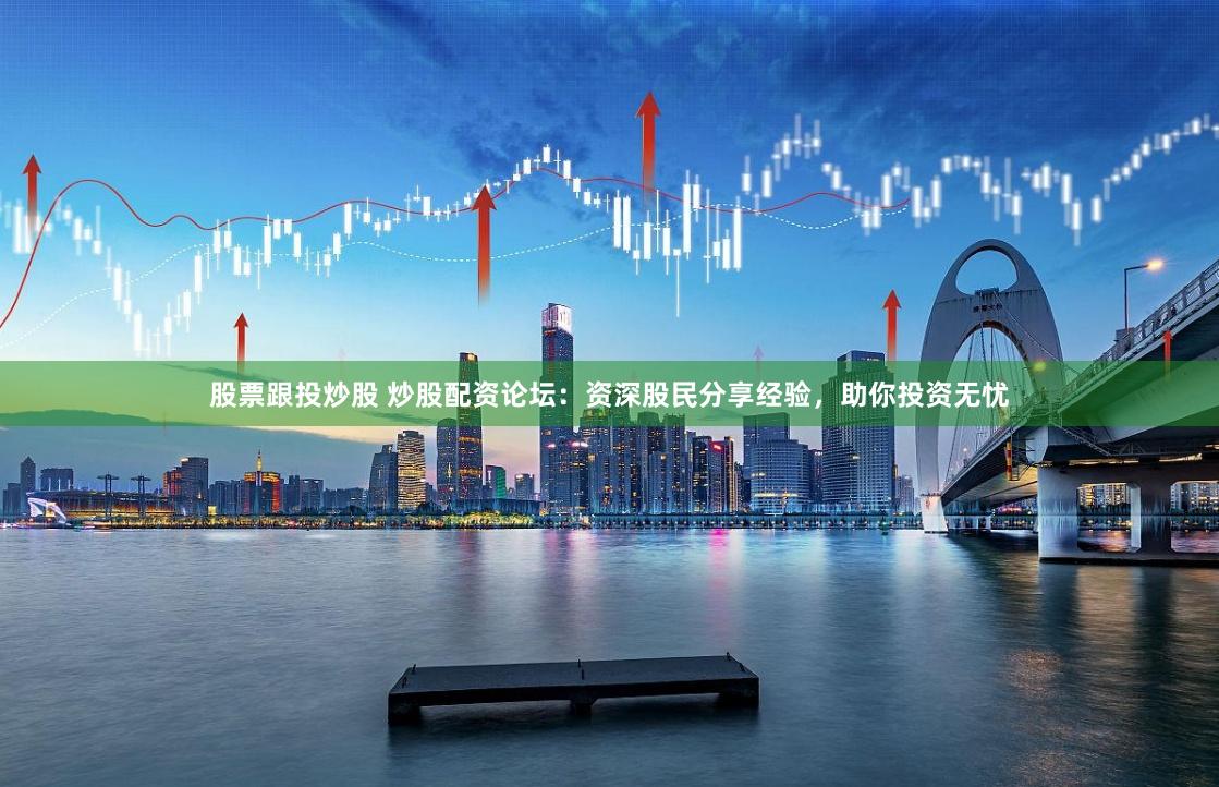 股票跟投炒股 炒股配资论坛:资深股民分享经验,助你投资无忧