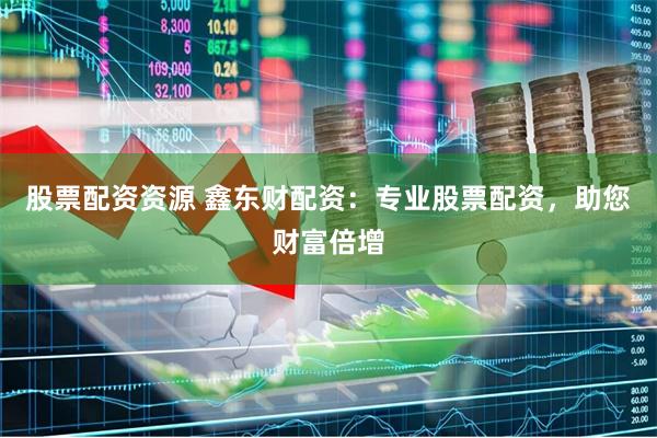 股票配资资源 鑫东财配资：专业股票配资，助您财富倍增