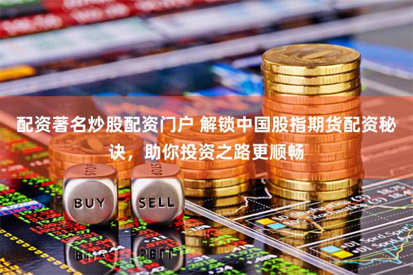 配资著名炒股配资门户 解锁中国股指期货配资秘诀，助你投资之路更顺畅