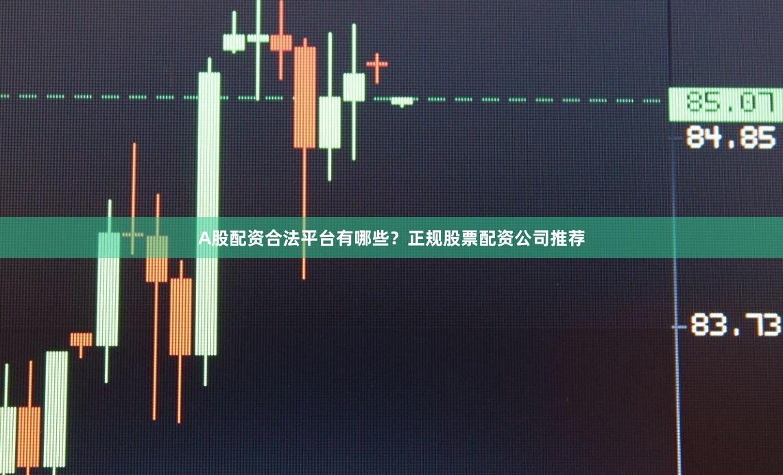 A股配资合法平台有哪些？正规股票配资公司推荐