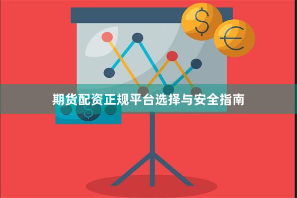 期货配资正规平台选择与安全指南