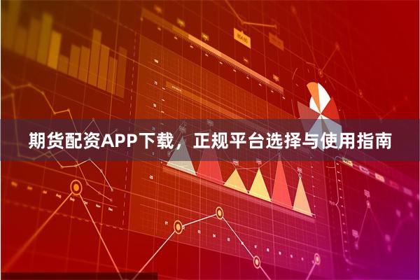 期货配资APP下载，正规平台选择与使用指南