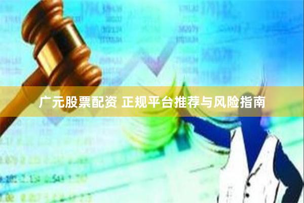 广元股票配资 正规平台推荐与风险指南