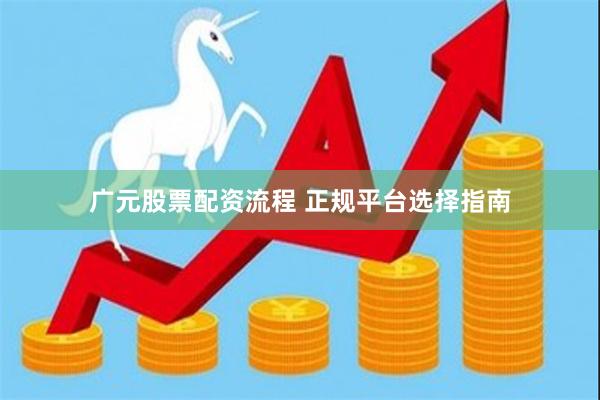 广元股票配资流程 正规平台选择指南