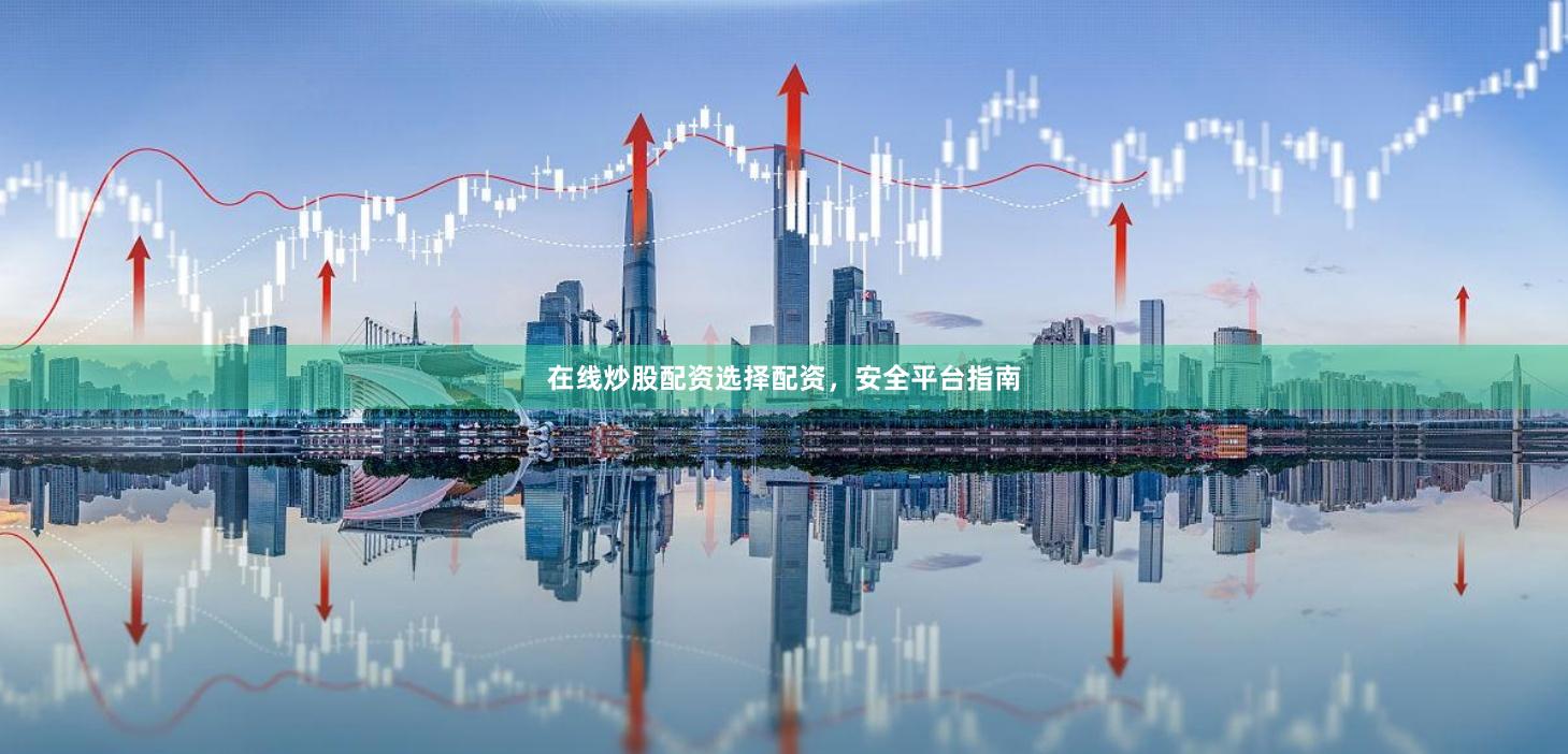 在线炒股配资选择配资，安全平台指南