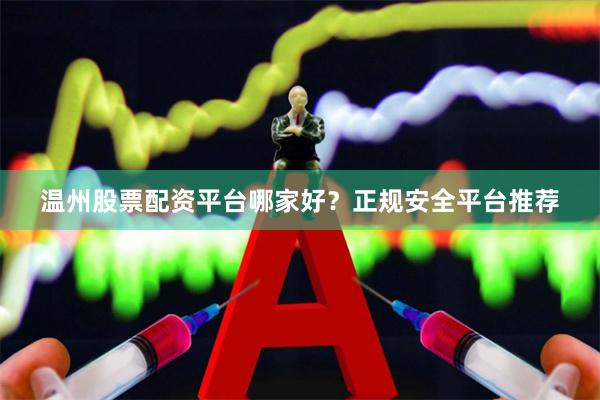 温州股票配资平台哪家好？正规安全平台推荐