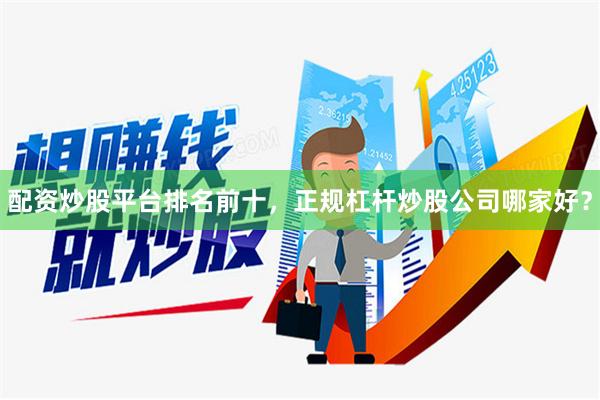 配资炒股平台排名前十，正规杠杆炒股公司哪家好？