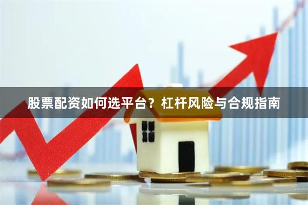 股票配资如何选平台?杠杆风险与合规指南