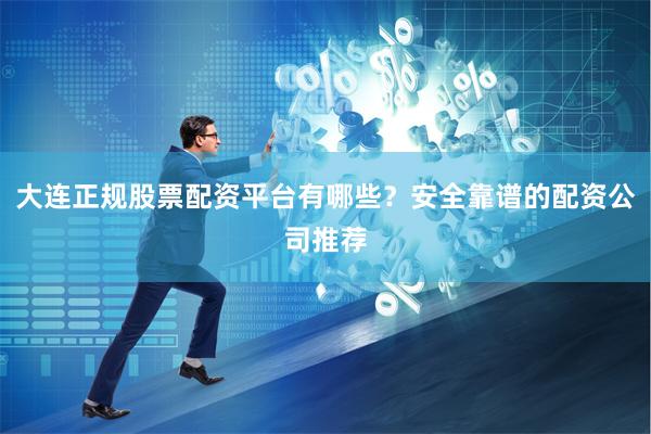 大连正规股票配资平台有哪些？安全靠谱的配资公司推荐