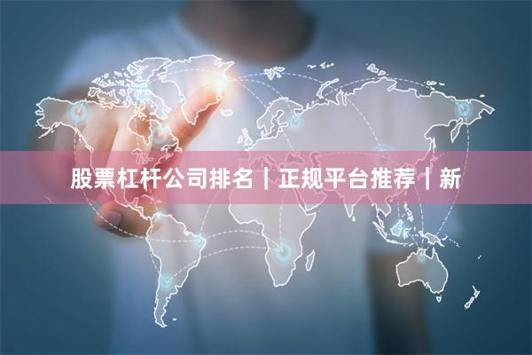 股票杠杆公司排名｜正规平台推荐｜新