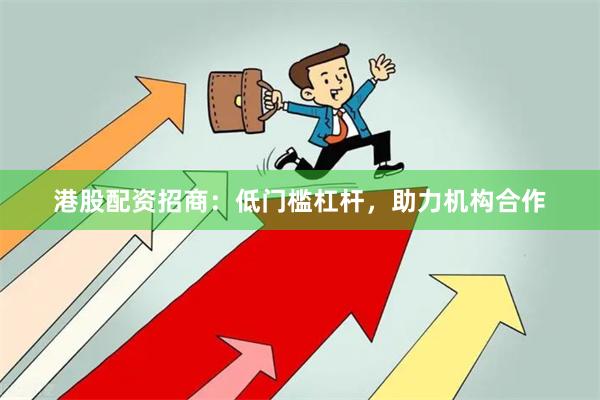 港股配资招商：低门槛杠杆，助力机构合作